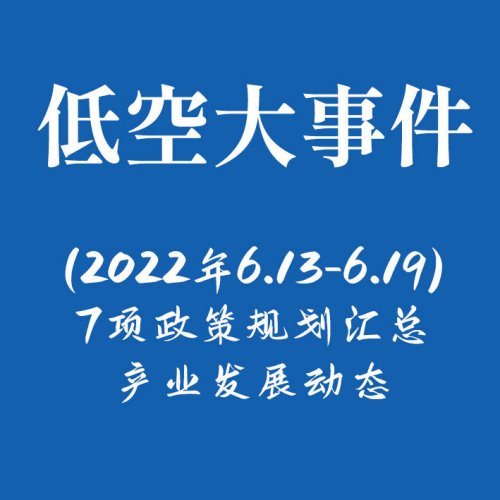 低空大事件 | （2022年6.13-6.19）7项政策规划汇总；产业发展动态